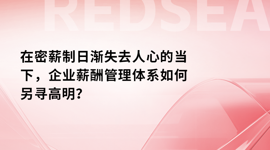 在密薪制日渐失去人心的当下，企业薪酬管理体系如何另寻高明？.png
