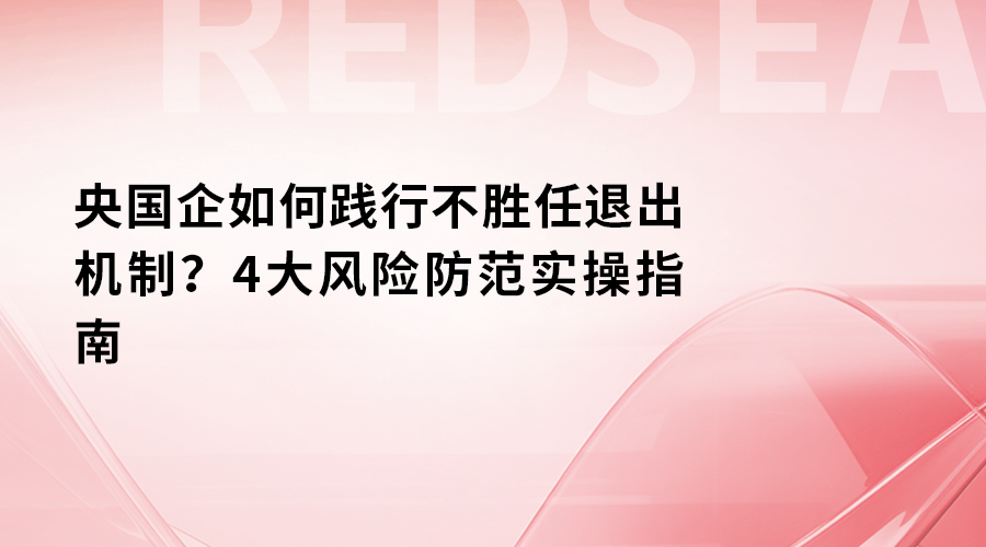 央国企如何践行不胜任退出机制？4大风险防范实操指南.png